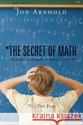 *The Secret of Math: An English lover's guide to working with math Jon Arnhold 9781504974653 Authorhouse