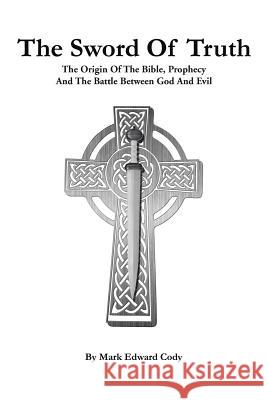 The Sword of Truth: The Bible, Prophecy And The Battle Between God And Evil Mark Edward Cody 9781504974844