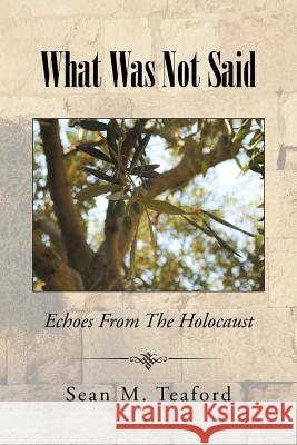 What Was Not Said: Echoes From The Holocaust Sean M Teaford 9781504976749