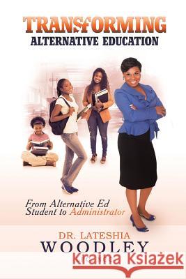 Transforming Alternative Education: From Alternative Education Student to Administrator Dr Lateshia Woodley 9781504977401