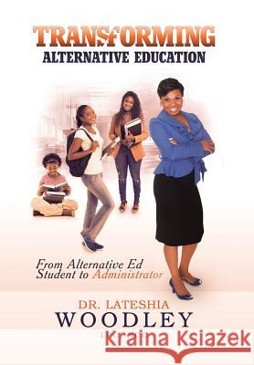 Transforming Alternative Education: From Alternative Education Student to Administrator Dr Lateshia Woodley 9781504977418