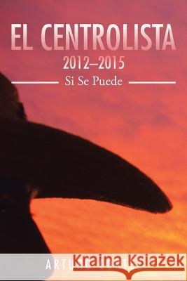 El Centrolista 2012-2015: Si Se Puede Arturo Cortez 9781504977630 Authorhouse