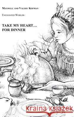 Take My Heart . . . for Dinner: Enchanted Worlds Maxwell Kofman, Valery Kofman 9781504982191