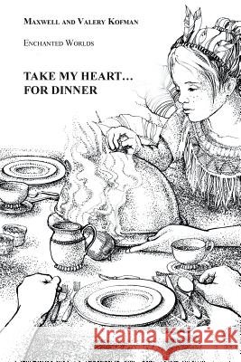Take My Heart . . . for Dinner: Enchanted Worlds Maxwell Kofman Valery Kofman 9781504982214
