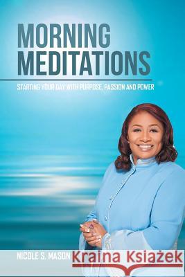 Morning Meditations: Starting Your Day With Purpose, Passion and Power Mason, Nicole S. 9781504982313 Authorhouse