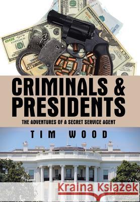Criminals & Presidents: The Adventures of a Secret Service Agent Tim Wood 9781504983679 Authorhouse