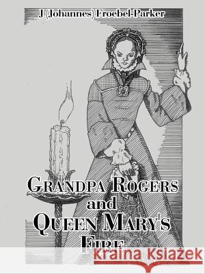 Grandpa Rogers and Queen Mary's Fire J (Johannes) Froebel-Parker 9781504983792 Authorhouse
