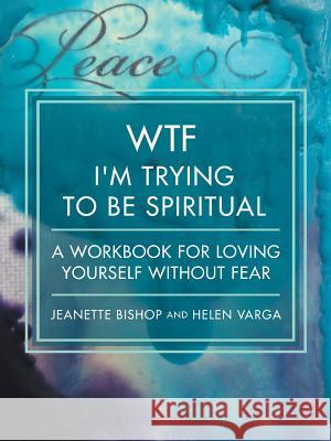 WTF I'm Trying to Be Spiritual: A Workbook for Loving Yourself without Fear Jeanette Bishop, Helen Varga 9781504984386 Authorhouse
