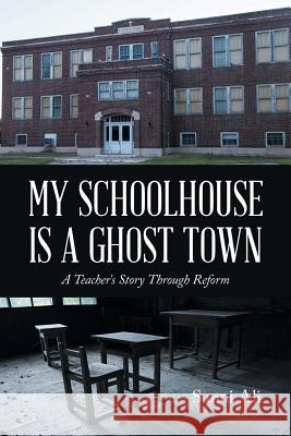 My Schoolhouse Is a Ghost Town: A Teacher's Story Through Reform Sunni Ali 9781504985093 Authorhouse