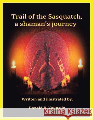 Trail of the Sasquatch, a shaman's journey Young, Donald B., Jr. 9781504986151 Authorhouse