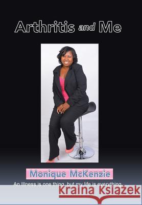 Arthritis and Me: An Illness is one thing, but my life is everything Monique McKenzie 9781504986311