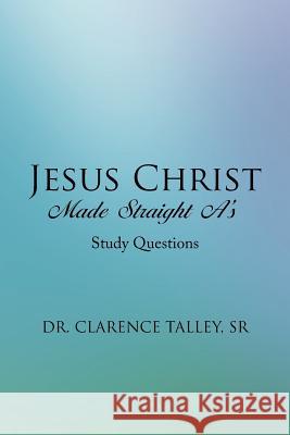 Jesus Christ Made Straight A's: Study Questions Sr. Dr Clarence Talley 9781504986557