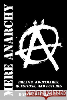 Mere Anarchy: Dreams, Nightmares, Questions, and Futures Daniel E. Lambert 9781504986731 Authorhouse