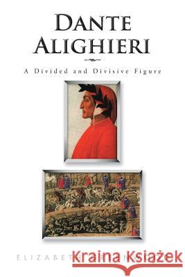 Dante Alighieri: A Divided and Divisive Figure Elizabeth Greenwood 9781504988117 Authorhouse