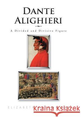 Dante Alighieri: A Divided and Divisive Figure Elizabeth Greenwood 9781504988124 Authorhouse