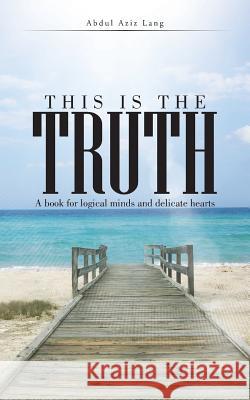 This Is the Truth: A Book for Logical Minds and Delicate Hearts Abdul Aziz 9781504990806