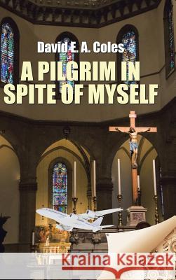 A Pilgrim in Spite of Myself David E. a. Coles 9781504991346