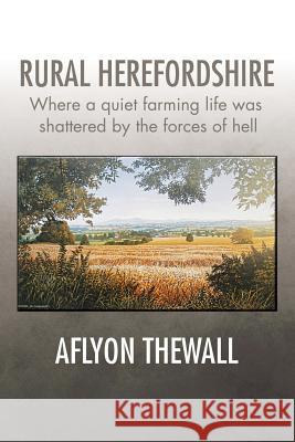 Rural Herefordshire: Where a quiet farming life was shattered by the forces of hell Thewall, Aflyon 9781504992008 Authorhouse