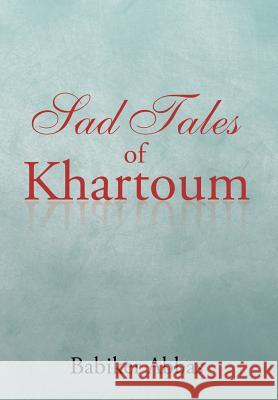 Sad Tales of Khartoum Babiker Abbas 9781504993029 Authorhouse