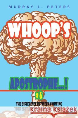 Whoop's Apostrophe . . . ! #6: The Difference Between Knowing Your Shit and Knowing You're Shit! Murray L. Peters 9781504994491 Authorhouse