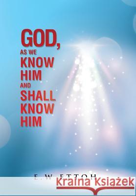 God, as We Know Him and Shall Know Him E W Ettoh 9781504995313 Authorhouse