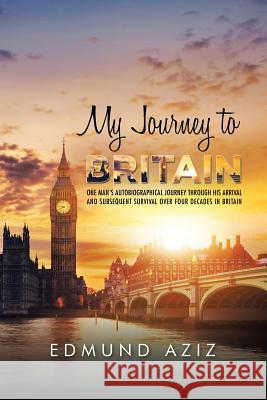 My Journey to Britain: One Man's Autobiographical Journey Through His Arrival and Subsequent Survival over Four Decades in Britain Aziz, Edmund 9781504995689