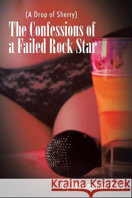 The Confessions of a Failed Rock Star: (A Drop of Sherry) Maximilian Kidd 9781504996624 Authorhouse