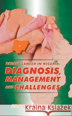 Breast Cancer in Nigeria: Diagnosis, Management and Challenges Dr Erhabor Osaro 9781504996754