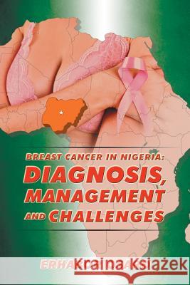 Breast Cancer in Nigeria: Diagnosis, Management and Challenges Dr Erhabor Osaro 9781504996761