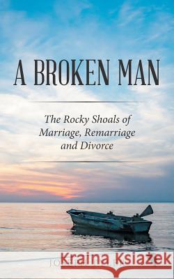 A Broken Man: The Rocky Shoals of Marriage, Remarriage and Divorce Joseph Tyler 9781504997447 Authorhouse