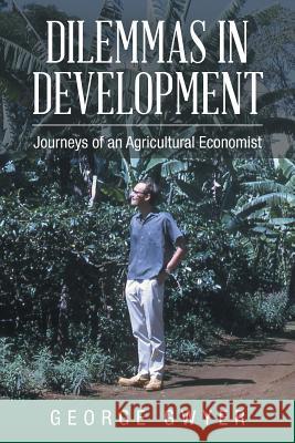 Dilemmas in Development: Journeys of an Agricultural Economist George Gwyer 9781504997966