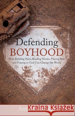 Defending Boyhood: How Building Forts, Reading Stories, Playing Ball, and Praying to God Can Change the World Anthony Esolen 9781505112429