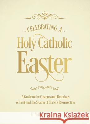 Celebrating a Holy Catholic Easter: A Guide to the Customs and Devotions of Lent and the Season of Christ's Resurrection William P. Saunders 9781505114218