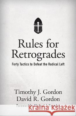 Rules for Retrogrades: Forty Tactics to Defeat the Radical Left Timothy J. Gordon David R. Gordon 9781505115932