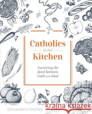 Catholics in the Kitchen: Nurturing the Bond Between Faith and Food Greeley Alexandra 9781505120165 Tan Books