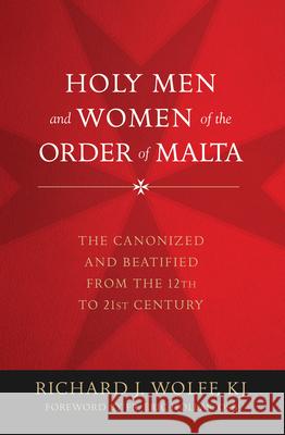 Holy Men and Women of the Order of Malta: The Canonized and Beatified from the Twelfth to the Twenty-First Century Richard Wolff 9781505121247