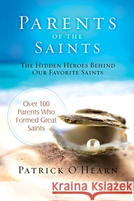 Parents of the Saints: The Hidden Heroes Behind Our Favorite Saints Patrick O'Hearn 9781505121315