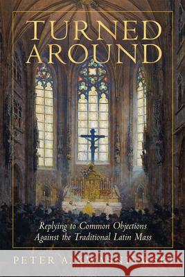 Turned Around: Replying to the Most Common Objections Against the Traditional Latin Mass Peter Kwasniewski 9781505133622