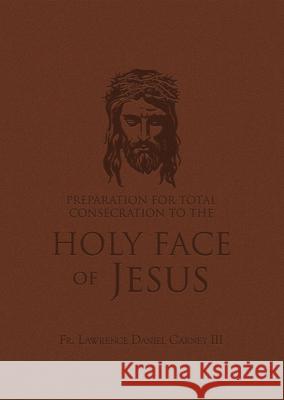 Preparation for Total Consecration to the Holy Face of Jesus: How God Draws the Soul Into the Purgative, Illuminative, and Unitive Ways Lawrence Daniel Carney 9781505134858