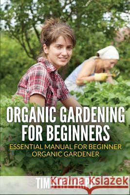 Organic Gardening For Beginners: Essential Manual For Beginner Organic Gardener Tripp, Timothy 9781505202151 Createspace