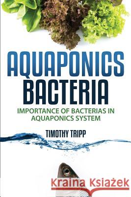 Aquaponics Bacteria: Importance of Bacterias in Aquaponics System Timothy Tripp 9781505202434 Createspace