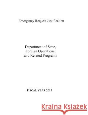Emergency Request Justification: Department of State, Foreign Operations, and Related Programs 2015 Department of State 9781505202724