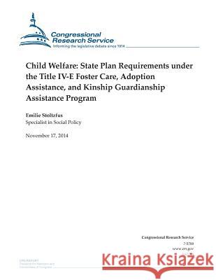 Child Welfare: State Plan Requirements under the Title IV-E Foster Care, Adoption Assistance, and Kinship Guardianship Assistance Pro Congressional Research Service 9781505203233 Createspace