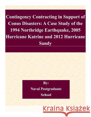 Contingency Contracting in Support of Conus Disasters: A Case Study of the 1994 Northridge Earthquake, 2005 Hurricane Katrine and 2012 Hurricane Sandy Naval Postgraduate School 9781505204971 Createspace
