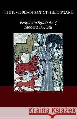 The Five Beasts of St. Hildegard: Prophetic Symbols of Modern Society Reid J. Turner 9781505205312 Createspace