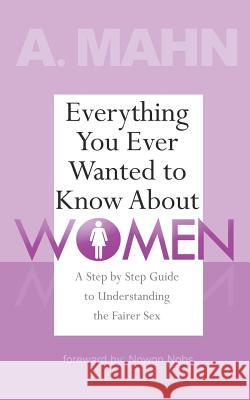Everything You Ever Wanted to Know About Women: A Step by Step Guide to Understanding the Fairer Sex Wright, Cory 9781505206883 Createspace
