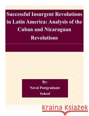 Successful Insurgent Revolutions in Latin America: Analysis of the Cuban and Nicaraguan Revolutions Naval Postgraduate School 9781505208719 Createspace