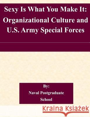 Sexy Is What You Make It: Organizational Culture and U.S. Army Special Forces Naval Postgraduate School 9781505208726 Createspace