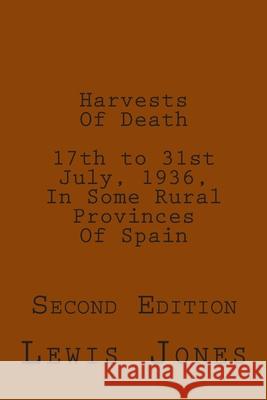 Harvests Of Death. 17th to 31st July, 1936, In Some Rural Provinces Of Spain.: Second Edition. Revised, re-titled, and re-set. Jones, Lewis 9781505209198