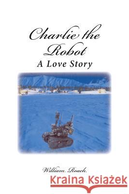 Charlie the Robot: A Love Story William Roach 9781505211078